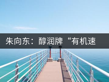 朱向東：醇潤牌“有機速溶普洱茶”人生