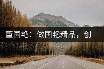 董國艷：做國艷精品，創(chuàng)百年茶企