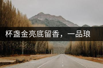 杯盞金亮底留香，一品瑯琊知下關(guān)