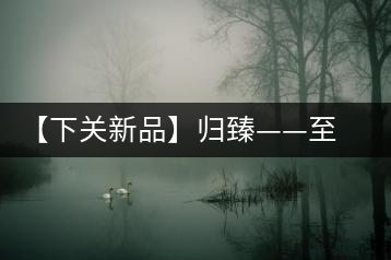 【下關(guān)新品】歸臻——至善至美，唯言歸臻