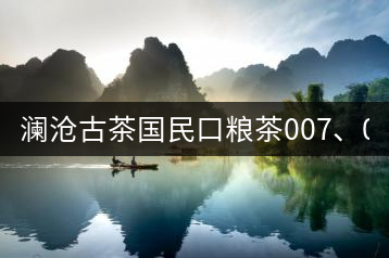 瀾滄古茶國(guó)民口糧茶007、0081全國(guó)上市