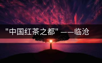 “中國紅茶之都” ——臨滄  獲中國茶葉流通協(xié)會命名