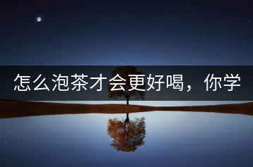 怎么泡茶才會更好喝，你學(xué)會了嗎？