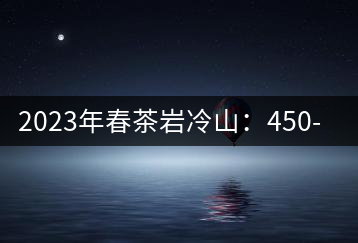 2023年春茶巖冷山：450-550元／公斤