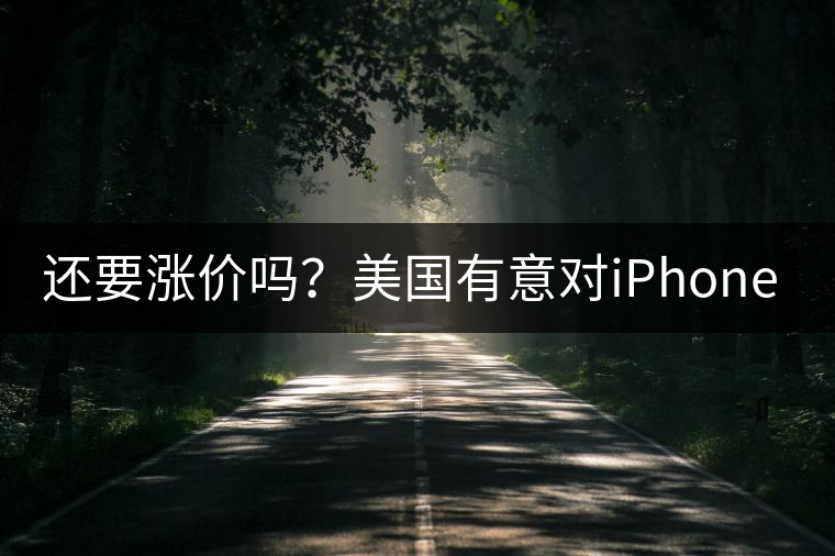 還要漲價嗎？美國有意對iPhone加征10%關(guān)稅