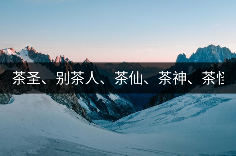 茶圣、別茶人、茶仙、茶神、茶怪五大茶人，你知道他...茶圣、別茶人、茶仙、茶神、茶怪五大茶人，你知道他們是誰嗎？
