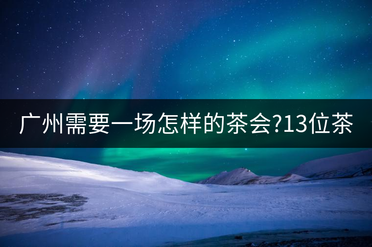 廣州需要一場怎樣的茶會?13位茶人，39款珍愛茶品，在...廣州需要一場怎樣的茶會？13位茶人，39款珍愛茶品，在這里揭曉
