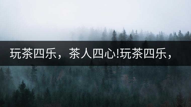 玩茶四樂，茶人四心!玩茶四樂，茶人四心！