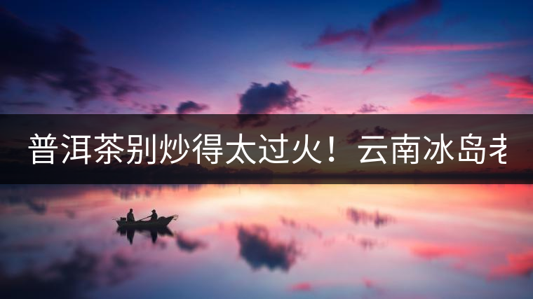 普洱茶別炒得太過(guò)火！云南冰島老寨“茶王樹(shù)”采摘權(quán)88萬(wàn)成交？