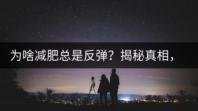 為啥減肥總是反彈？揭秘真相，喝減肥茶，助你減肥事半功倍！