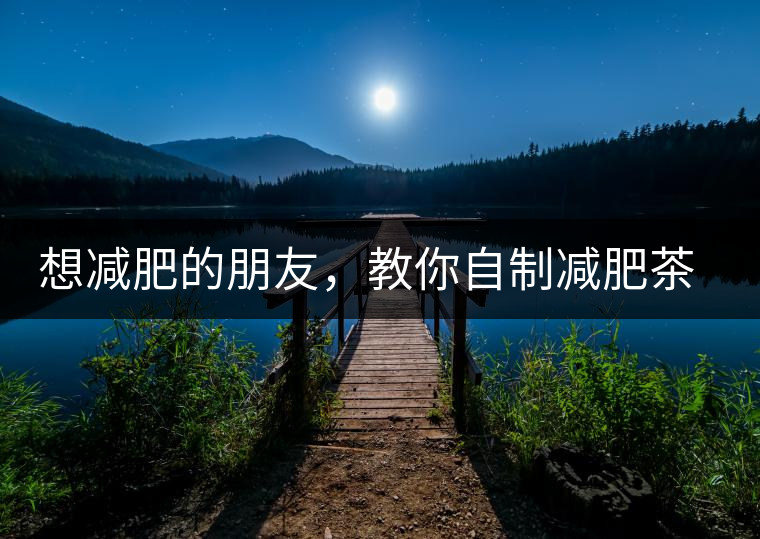 想減肥的朋友，教你自制減肥茶想減肥的朋友，教你自制減肥茶