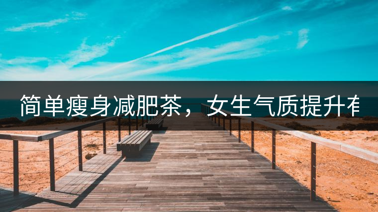 簡單瘦身減肥茶，女生氣質(zhì)提升有效果，小姐姐手把手...簡單瘦身減肥茶，女生氣質(zhì)提升有效果，小姐姐手把手教你制作方法