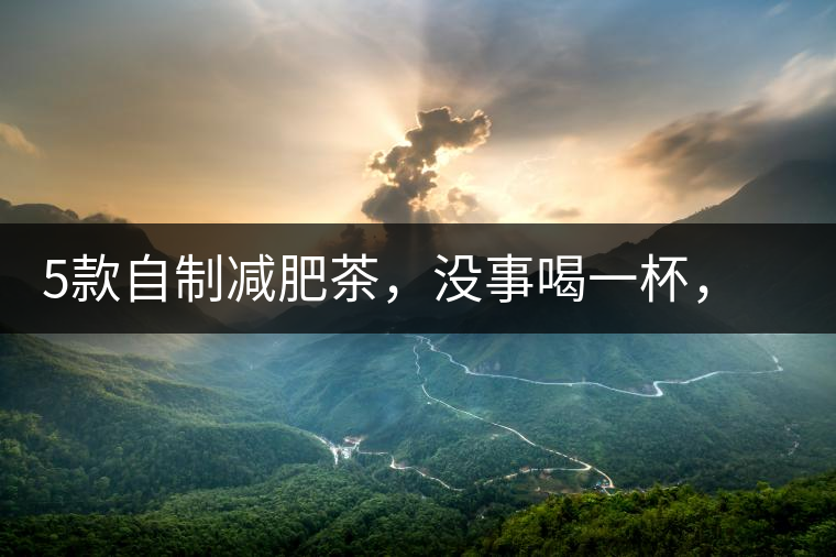 5款自制減肥茶，沒事喝一杯，或許一天比一天瘦5款自制減肥茶，沒事喝一杯，或許一天比一天瘦