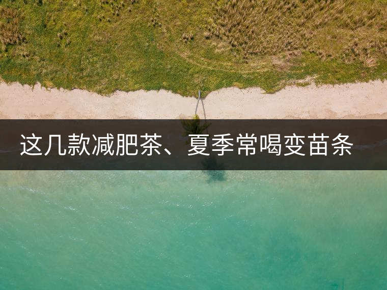 這幾款減肥茶、夏季常喝變苗條這幾款減肥茶、夏季常喝變苗條
