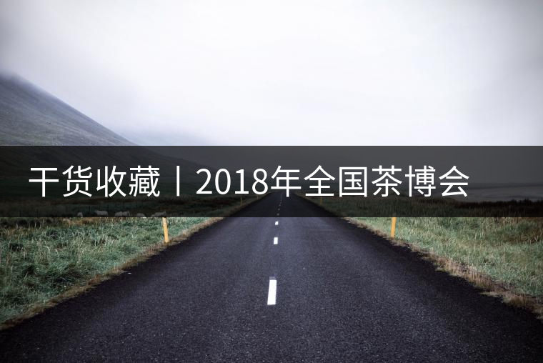 干貨收藏丨2018年全國茶博會、茶展會早知道干貨收藏丨2018年全國茶博會、茶展會早知道