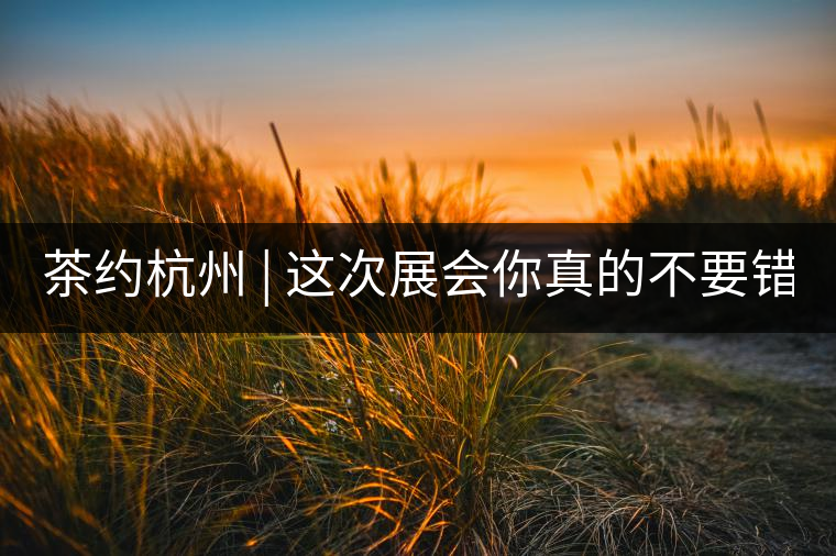 茶約杭州 | 這次展會你真的不要錯過!茶約杭州 | 這次展會你真的不要錯過！