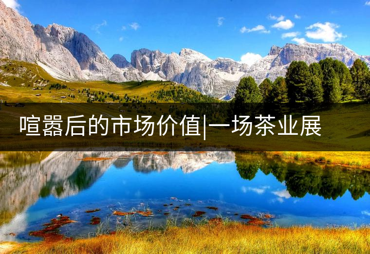 喧囂后的市場(chǎng)價(jià)值|一場(chǎng)茶業(yè)展會(huì)散去后的觀茶思考喧囂后的市場(chǎng)價(jià)值|一場(chǎng)茶業(yè)展會(huì)散去后的觀茶思考 喧囂后的市場(chǎng)價(jià)值|一場(chǎng)茶業(yè)展會(huì)散去后的觀茶思考喧囂后的市場(chǎng)價(jià)值|一場(chǎng)茶業(yè)展會(huì)散去后的觀茶思考