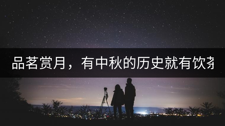 品茗賞月，有中秋的歷史就有飲茶的歷史!品茗賞月，有中秋的歷史就有飲茶的歷史！