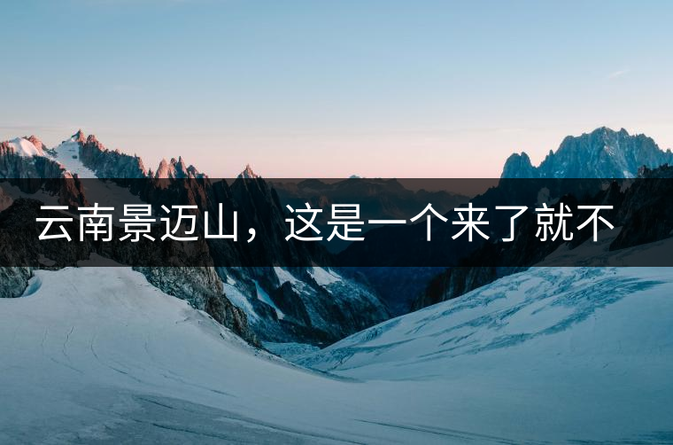 云南景邁山，這是一個(gè)來(lái)了就不愿離開(kāi)的地方云南景邁山，這是一個(gè)來(lái)了就不愿離開(kāi)的地方