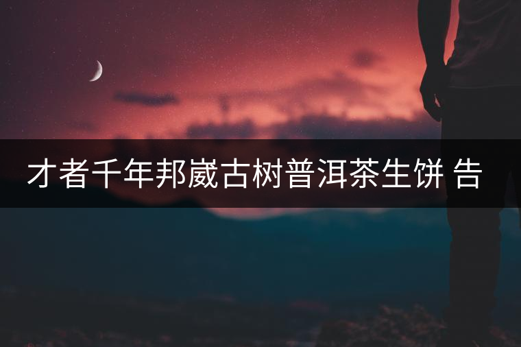 才者千年邦崴古樹普洱茶生餅 告訴你:千年古樹普洱茶...才者千年邦崴古樹普洱茶生餅 告訴你:千年古樹普洱茶有什么特點(diǎn) 才者千年邦崴古樹普洱茶生餅 告訴你:千年古樹普洱茶...才者千年邦崴古樹普洱茶生餅 告訴你:千年古樹普洱茶有什么特點(diǎn)