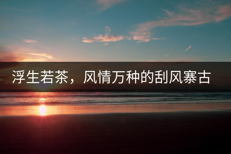 浮生若茶，風(fēng)情萬種的刮風(fēng)寨古樹茶浮生若茶，風(fēng)情萬種的刮風(fēng)寨古樹茶