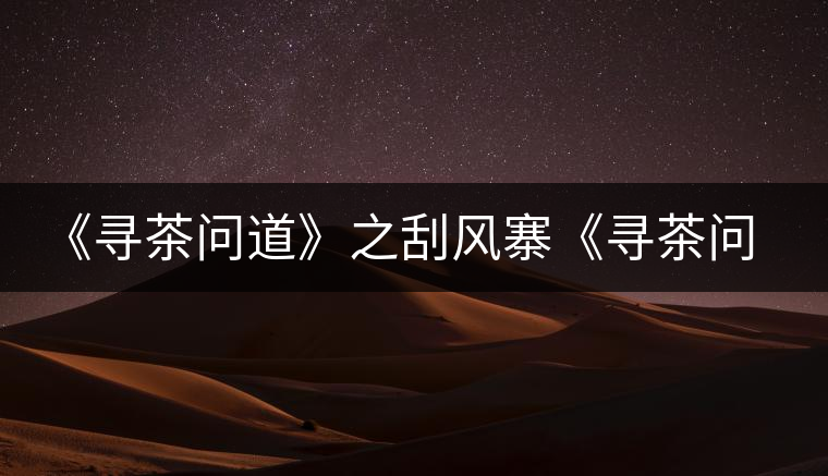 《尋茶問道》之刮風(fēng)寨《尋茶問道》之刮風(fēng)寨 《尋茶問道》之刮風(fēng)寨《尋茶問道》之刮風(fēng)寨