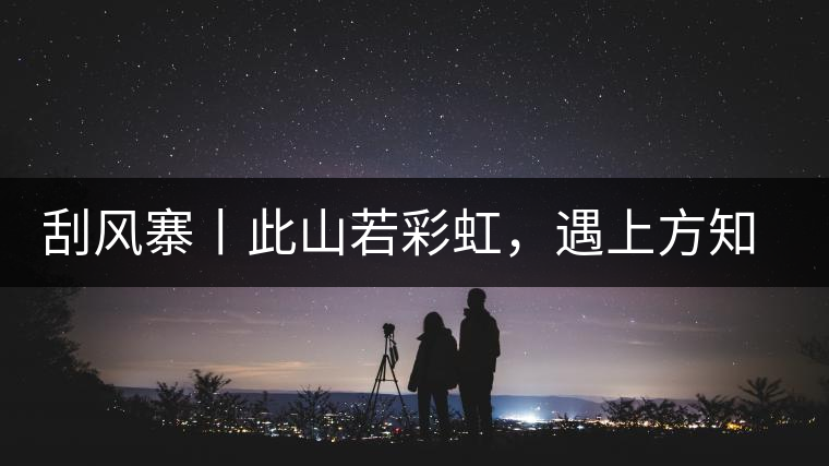 刮風(fēng)寨丨此山若彩虹，遇上方知有刮風(fēng)寨丨此山若彩虹，遇上方知有