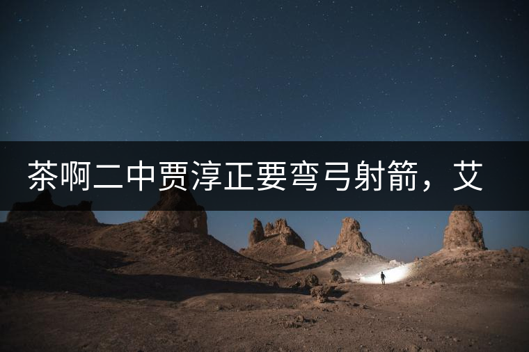 茶啊二中賈淳正要彎弓射箭，艾主任打醒他的美夢，教室的燈壞了