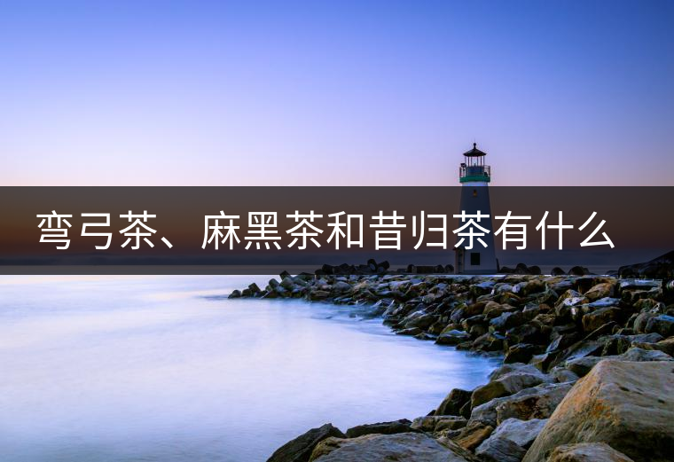彎弓茶、麻黑茶和昔歸茶有什么不同彎弓茶、麻黑茶和昔歸茶有什么不同