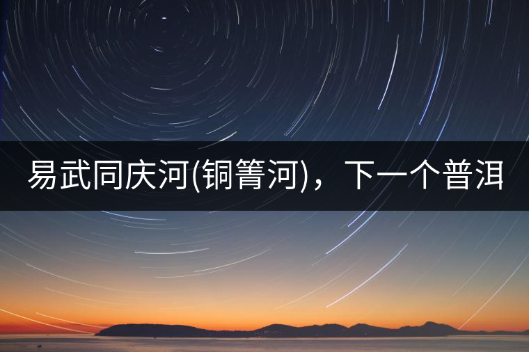 易武同慶河(銅箐河)，下一個普洱茶新貴?易武同慶河(銅箐河)，下一個普洱茶新貴？