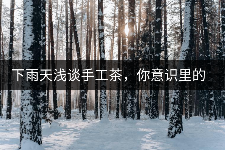 下雨天淺談手工茶，你意識(shí)里的僅僅是包裝上印著純手工三個(gè)字？