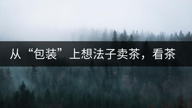 從“包裝”上想法子賣茶，看茶葉包裝如何腦洞大開