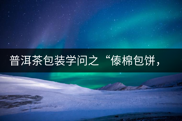 普洱茶包裝學問之“傣棉包餅，筍殼扎筒”，真正的細節(jié)完勝一切