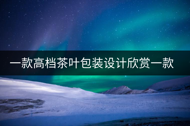 一款高檔茶葉包裝設(shè)計欣賞一款高檔茶葉包裝設(shè)計欣賞 一款高檔茶葉包裝設(shè)計欣賞一款高檔茶葉包裝設(shè)計欣賞