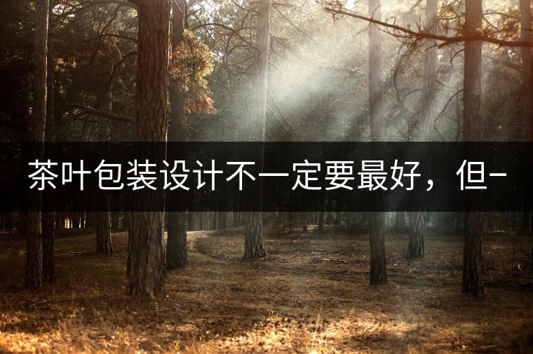 茶葉包裝設(shè)計(jì)不一定要最好，但一定要最有創(chuàng)意(送給茶...茶葉包裝設(shè)計(jì)不一定要最好，但一定要最有創(chuàng)意（送給茶商的干貨）