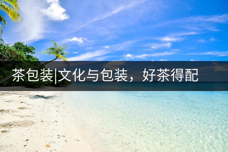茶包裝|文化與包裝，好茶得配上好的設(shè)計(jì)茶包裝｜文化與包裝，好茶得配上好的設(shè)計(jì)