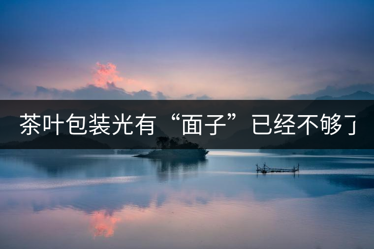 茶葉包裝光有“面子”已經(jīng)不夠了，沒有靈魂的設(shè)計(jì)還...茶葉包裝光有“面子”已經(jīng)不夠了，沒有靈魂的設(shè)計(jì)還不如不“裝”