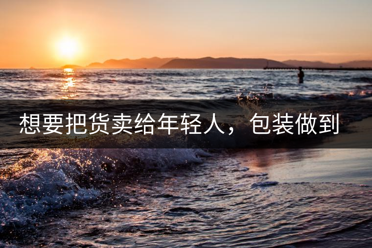 想要把貨賣給年輕人，包裝做到兩點(diǎn)，連茶葉都暢銷!想要把貨賣給年輕人，包裝做到兩點(diǎn)，連茶葉都暢銷！