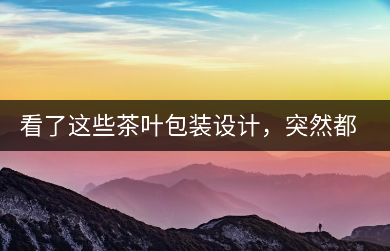 看了這些茶葉包裝設(shè)計(jì),突然都想喝茶了看了這些茶葉包裝設(shè)計(jì),突然都想喝茶了 看了這些茶葉包裝設(shè)計(jì),突然都想喝茶了看了這些茶葉包裝設(shè)計(jì),突然都想喝茶了