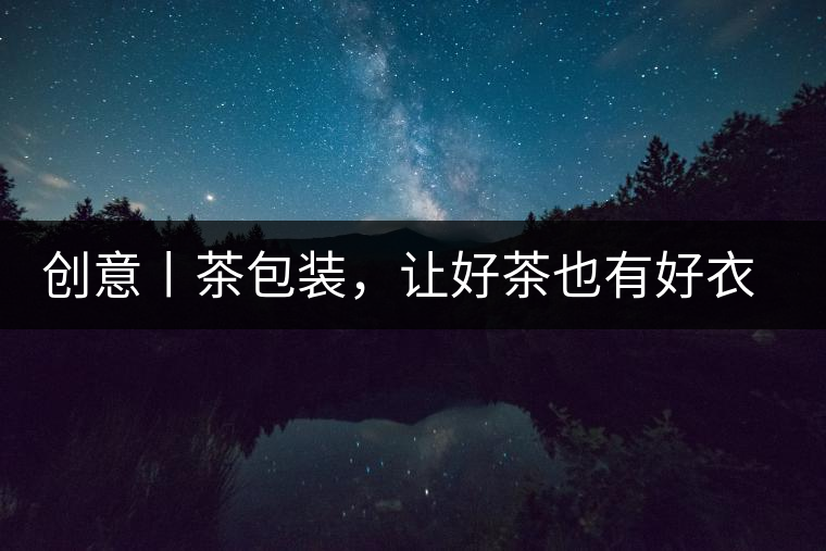 創(chuàng)意丨茶包裝，讓好茶也有好衣裳創(chuàng)意丨茶包裝，讓好茶也有好衣裳