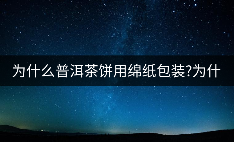 為什么普洱茶餅用綿紙包裝?為什么普洱茶餅用綿紙包裝？