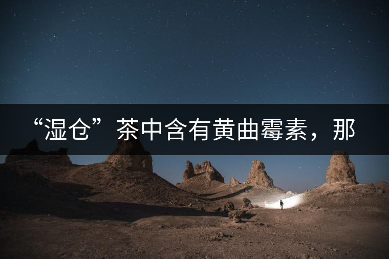 “濕倉(cāng)”茶中含有黃曲霉素，那為什么“濕倉(cāng)”還不取消？