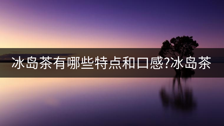 冰島茶有哪些特點(diǎn)和口感?冰島茶有哪些特點(diǎn)和口感？