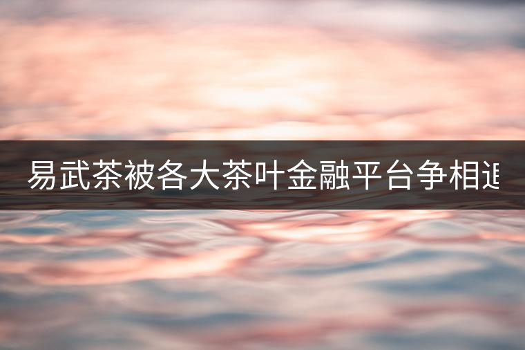 易武茶被各大茶葉金融平臺(tái)爭(zhēng)相追捧的背后，隱藏著什...易武茶被各大茶葉金融平臺(tái)爭(zhēng)相追捧的背后，隱藏著什么秘密？