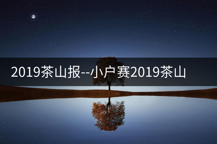 2019茶山報(bào)--小戶賽2019茶山報(bào)——小戶賽