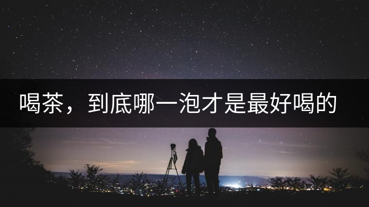 喝茶，到底哪一泡才是最好喝的呢？
