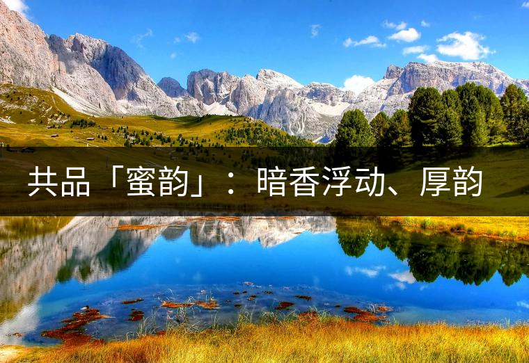 共品「蜜韻」：暗香浮動、厚韻流芳，回味這份獨一無二的蜜香