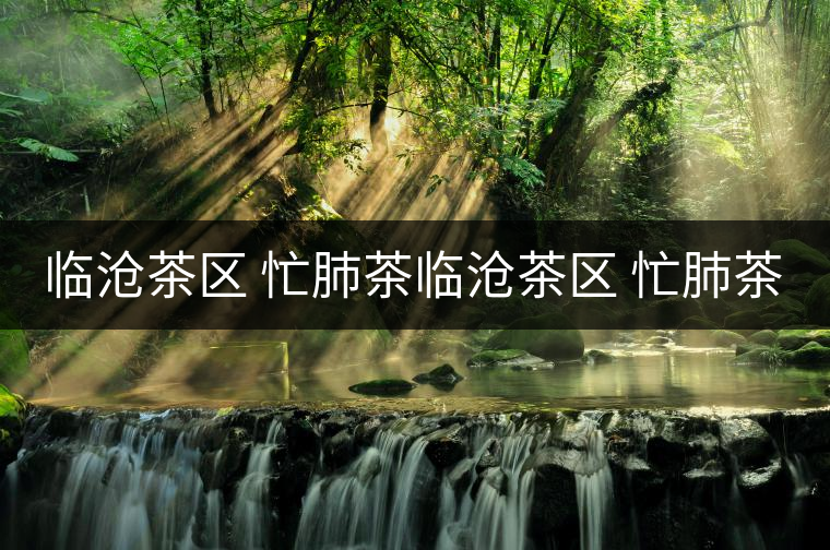 臨滄茶區(qū) 忙肺茶臨滄茶區(qū) 忙肺茶 臨滄茶區(qū) 忙肺茶臨滄茶區(qū) 忙肺茶