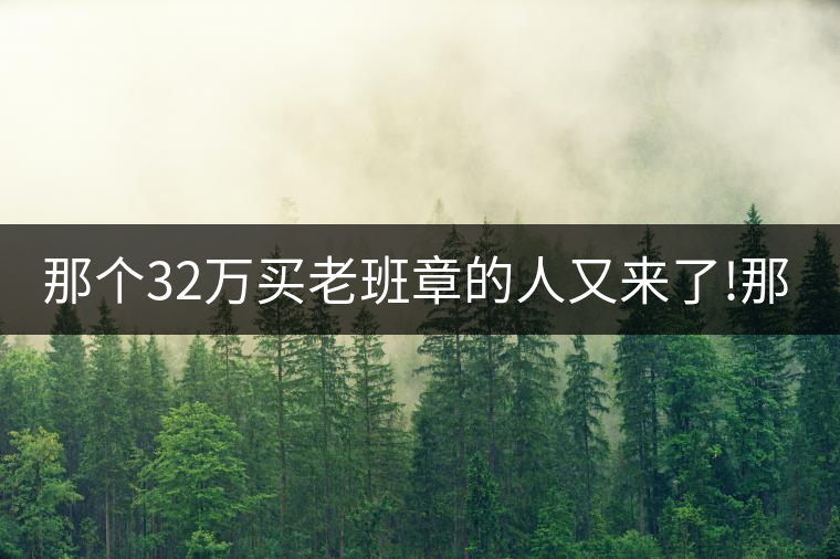 那個(gè)32萬(wàn)買(mǎi)老班章的人又來(lái)了!那個(gè)32萬(wàn)買(mǎi)老班章的人又來(lái)了！