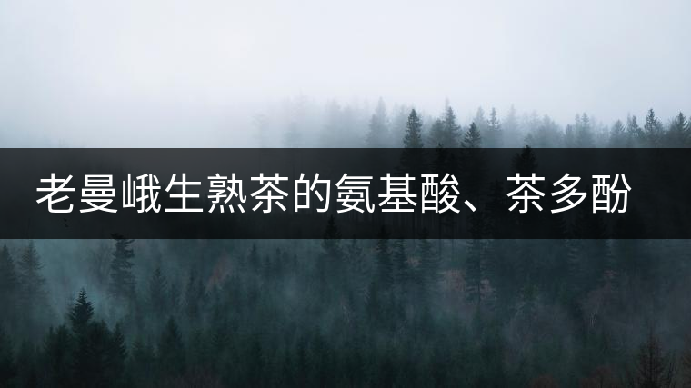 老曼峨生熟茶的氨基酸、茶多酚、酚氨比分析